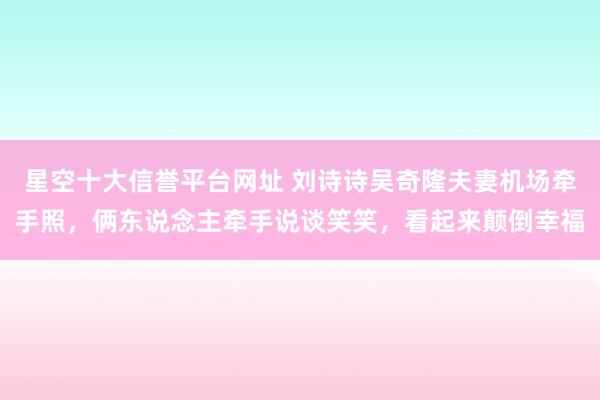 星空十大信誉平台网址 刘诗诗吴奇隆夫妻机场牵手照,俩东说念主牵手说谈笑笑,看起来颠倒幸福