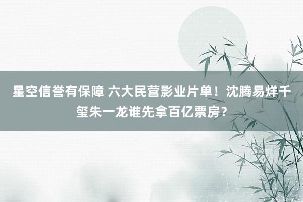 星空信誉有保障 六大民营影业片单!沈腾易烊千玺朱一龙谁先拿百亿票房?