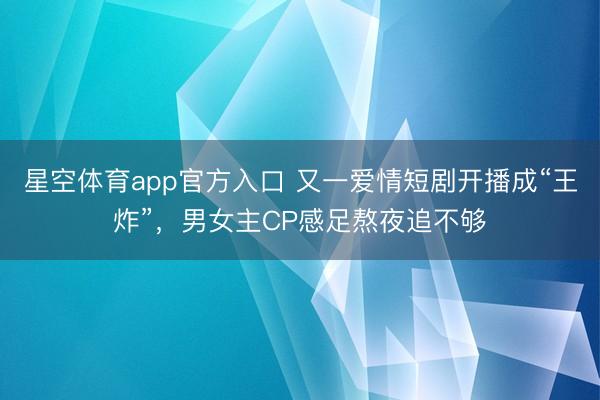 星空体育app官方入口 又一爱情短剧开播成“王炸”,男女主CP感足熬夜追不够