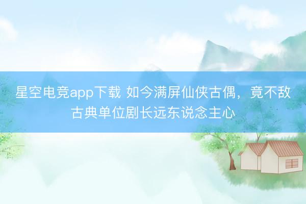 星空电竞app下载 如今满屏仙侠古偶,竟不敌古典单位剧长远东说念主心