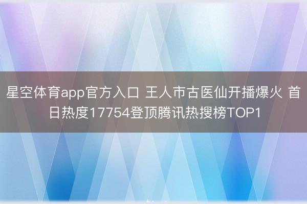 星空体育app官方入口 王人市古医仙开播爆火 首日热度17754登顶腾讯热搜榜TOP1
