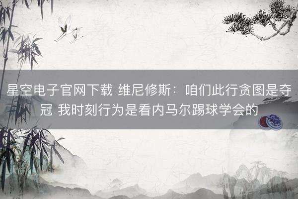 星空电子官网下载 维尼修斯:咱们此行贪图是夺冠 我时刻行为是看内马尔踢球学会的