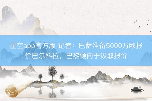 星空app官方版 记者:巴萨准备5000万欧报价巴尔科拉,巴黎倾向于汲取报价