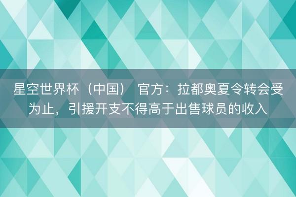 星空世界杯(中国) 官方:拉都奥夏令转会受为止,引援开支不得高于出售球员的收入