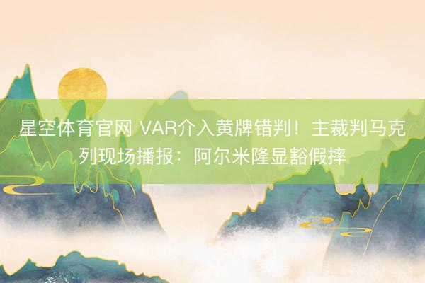星空体育官网 VAR介入黄牌错判!主裁判马克列现场播报:阿尔米隆显豁假摔