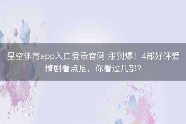 星空体育app入口登录官网 甜到爆!4部好评爱情剧看点足,你看过几部?