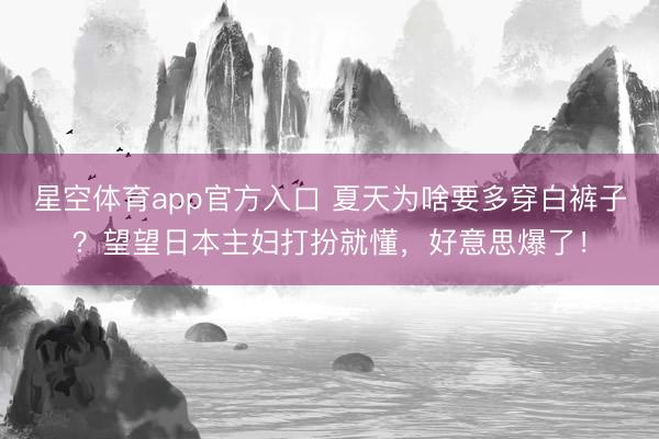 星空体育app官方入口 夏天为啥要多穿白裤子？望望日本主妇打扮就懂，好意思爆了！