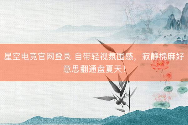 星空电竞官网登录 自带轻视氛围感,寂静棉麻好意思翻通盘夏天!