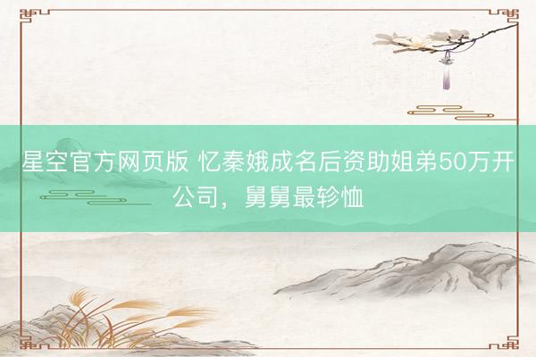 星空官方网页版 忆秦娥成名后资助姐弟50万开公司,舅舅最轸恤