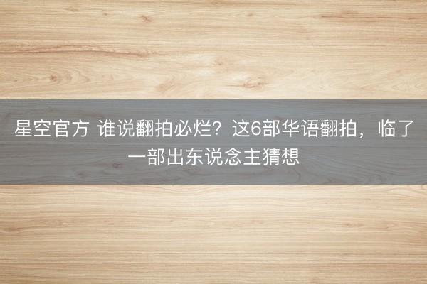 星空官方 谁说翻拍必烂？这6部华语翻拍，临了一部出东说念主猜想