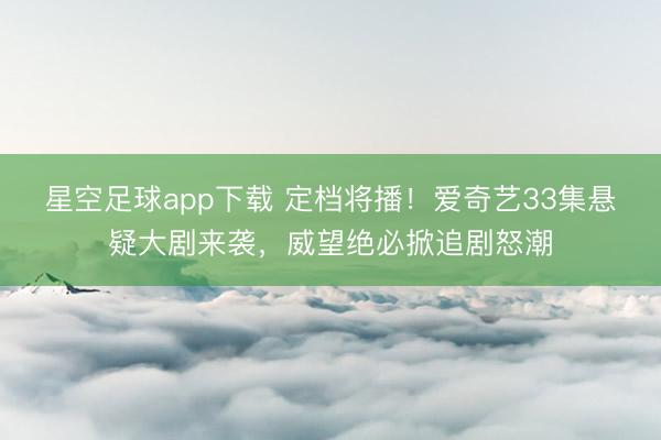 星空足球app下载 定档将播!爱奇艺33集悬疑大剧来袭,威望绝必掀追剧怒潮