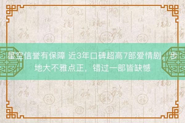 星空信誉有保障 近3年口碑超高7部爱情剧,步地大不雅点正,错过一部皆缺憾
