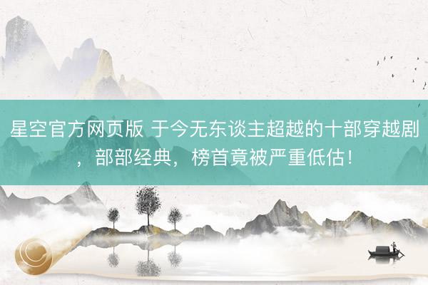 星空官方网页版 于今无东谈主超越的十部穿越剧,部部经典,榜首竟被严重低估!