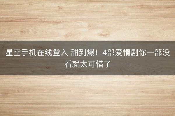 星空手机在线登入 甜到爆!4部爱情剧你一部没看就太可惜了