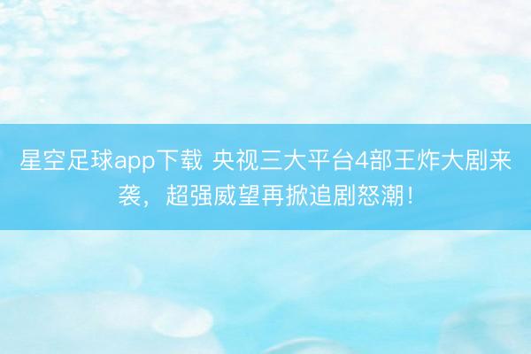 星空足球app下载 央视三大平台4部王炸大剧来袭,超强威望再掀追剧怒潮!