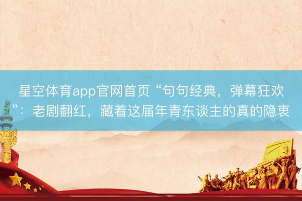 星空体育app官网首页 “句句经典,弹幕狂欢”:老剧翻红,藏着这届年青东谈主的真的隐衷