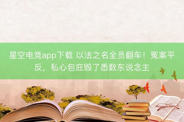 星空电竞app下载 以法之名全员翻车!冤案平反,私心包庇毁了悉数东说念主