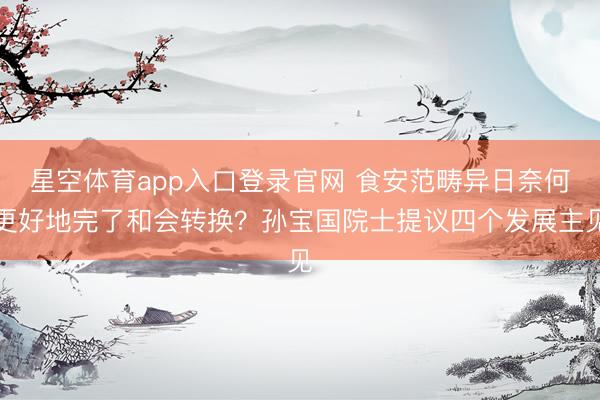 星空体育app入口登录官网 食安范畴异日奈何更好地完了和会转换?孙宝国院士提议四个发展主见