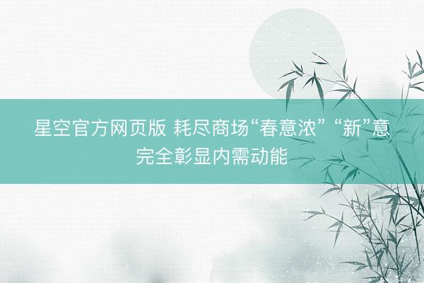 星空官方网页版 耗尽商场“春意浓” “新”意完全彰显内需动能