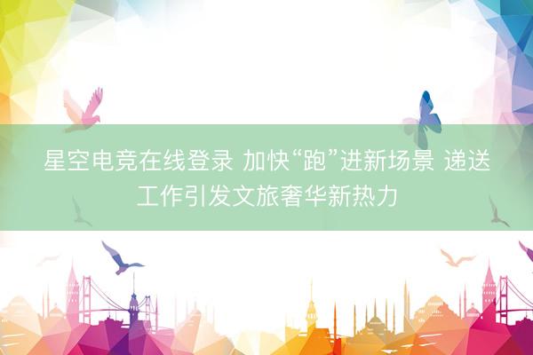 星空电竞在线登录 加快“跑”进新场景 递送工作引发文旅奢华新热力