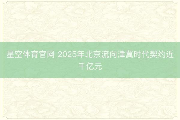 星空体育官网 2025年北京流向津冀时代契约近千亿元