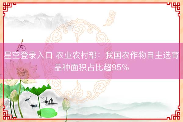 星空登录入口 农业农村部:我国农作物自主选育品种面积占比超95%