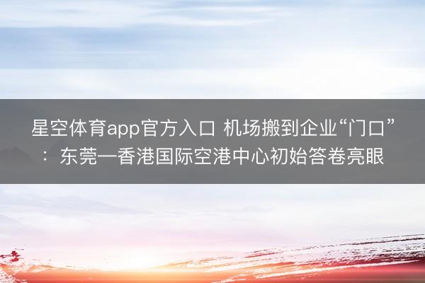 星空体育app官方入口 机场搬到企业“门口”:东莞—香港国际空港中心初始答卷亮眼