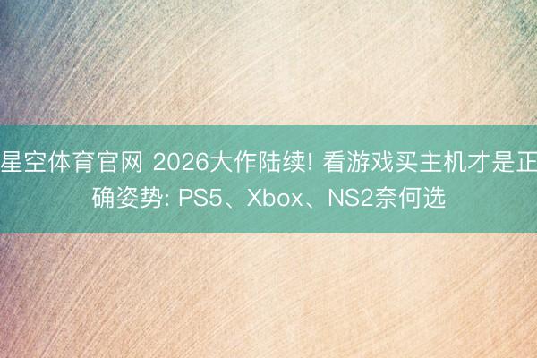 星空体育官网 2026大作陆续! 看游戏买主机才是正确姿势: PS5、Xbox、NS2奈何选