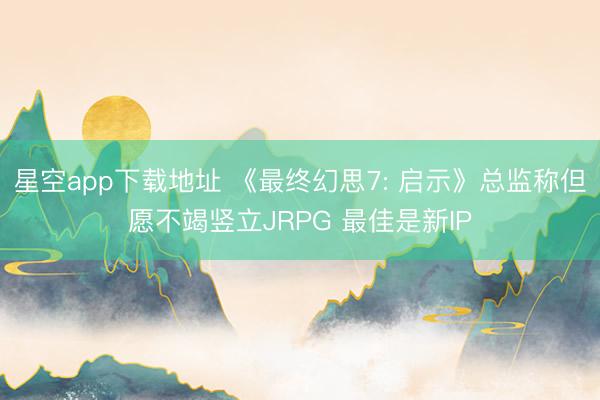 星空app下载地址 《最终幻思7: 启示》总监称但愿不竭竖立JRPG 最佳是新IP