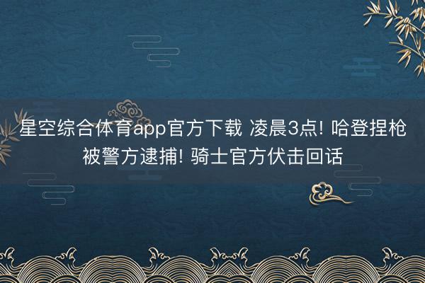 星空综合体育app官方下载 凌晨3点! 哈登捏枪被警方逮捕! 骑士官方伏击回话