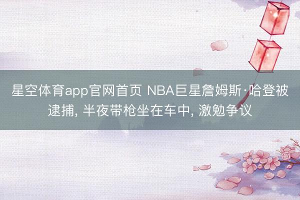 星空体育app官网首页 NBA巨星詹姆斯·哈登被逮捕, 半夜带枪坐在车中, 激勉争议