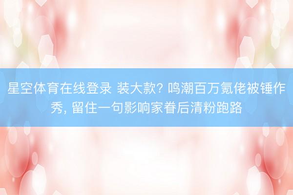星空体育在线登录 装大款? 鸣潮百万氪佬被锤作秀, 留住一句影响家眷后清粉跑路