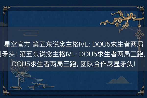 星空官方 第五东说念主格IVL: DOU5求生者两局三跑, 团队合作尽显矛头! 第五东说念主格IVL: DOU5求生者两局三跑, 团队合作尽显矛头!