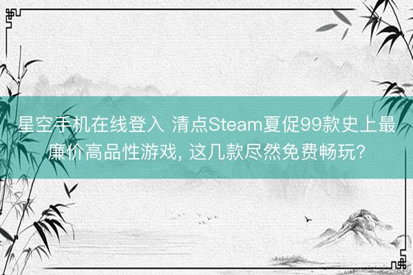 星空手机在线登入 清点Steam夏促99款史上最廉价高品性游戏， 这几款尽然免费畅玩?