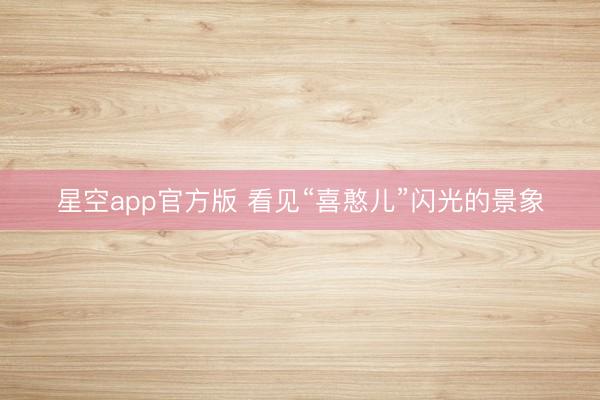 星空app官方版 看见“喜憨儿”闪光的景象
