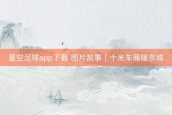 星空足球app下载 图片故事|十米车厢暖京城