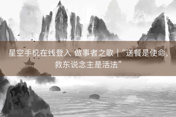 星空手机在线登入 做事者之歌|“送餐是使命,救东说念主是活法”