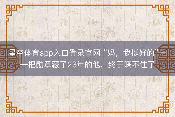 星空体育app入口登录官网 “妈,我挺好的”——把勋章藏了23年的他,终于瞒不住了