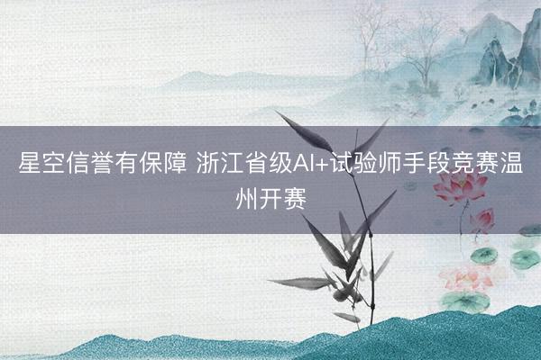 星空信誉有保障 浙江省级AI+试验师手段竞赛温州开赛