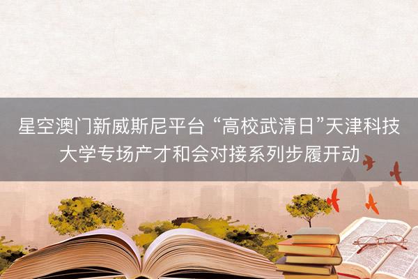 星空澳门新威斯尼平台 “高校武清日”天津科技大学专场产才和会对接系列步履开动
