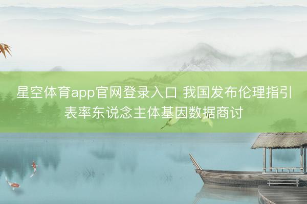 星空体育app官网登录入口 我国发布伦理指引表率东说念主体基因数据商讨
