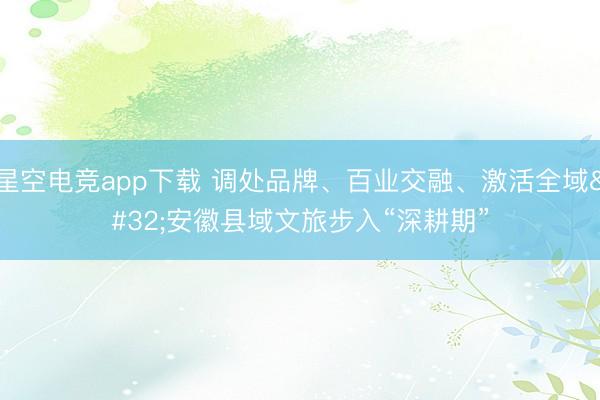 星空电竞app下载 调处品牌、百业交融、激活全域 安徽县域文旅步入“深耕期”