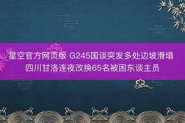 星空官方网页版 G245国谈突发多处边坡滑塌 四川甘洛连夜改换65名被困东谈主员