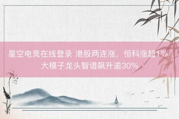 星空电竞在线登录 港股两连涨,恒科涨超1% 大模子龙头智谱飙升逾30%