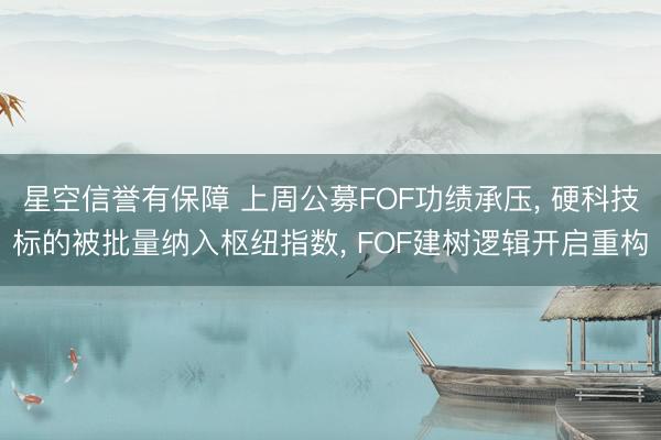 星空信誉有保障 上周公募FOF功绩承压, 硬科技标的被批量纳入枢纽指数, FOF建树逻辑开启重构