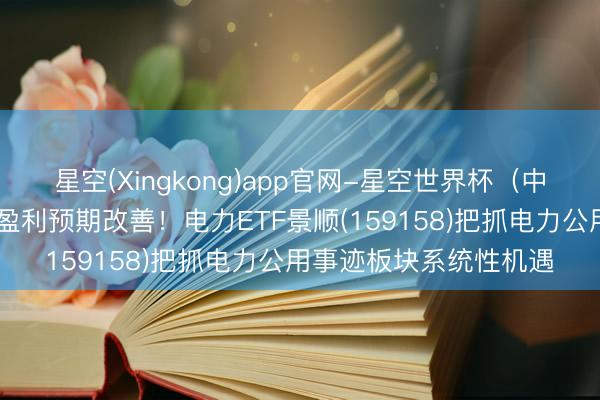 星空(Xingkong)app官网-星空世界杯(中国) 煤价触底、火电盈利预期改善!电力ETF景顺(159158)把抓电力公用事迹板块系统性机遇