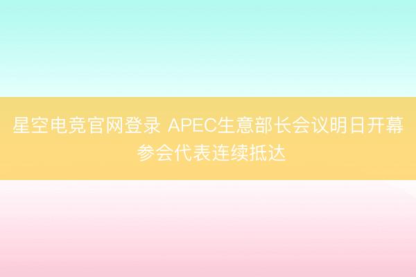 星空电竞官网登录 APEC生意部长会议明日开幕 参会代表连续抵达