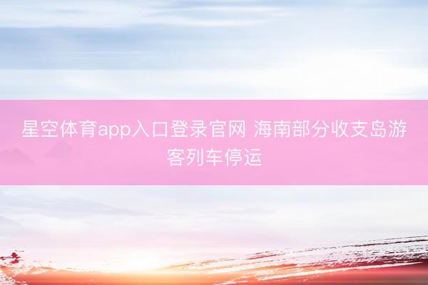 星空体育app入口登录官网 海南部分收支岛游客列车停运