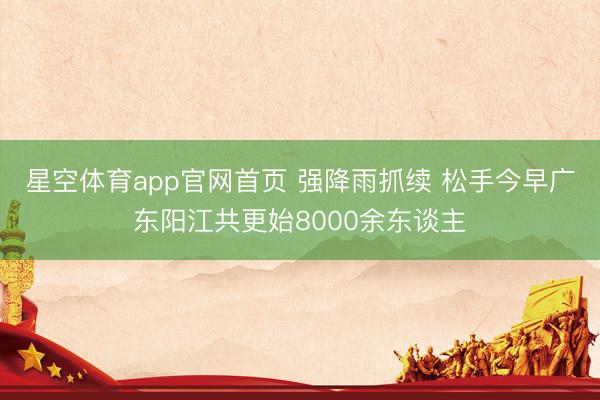 星空体育app官网首页 强降雨抓续 松手今早广东阳江共更始8000余东谈主