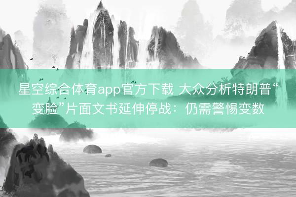 星空综合体育app官方下载 大众分析特朗普“变脸”片面文书延伸停战:仍需警惕变数